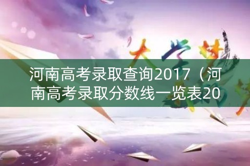 河南高考录取查询2017（河南高考录取分数线一览表2017）
