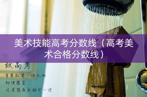 美术技能高考分数线（高考美术合格分数线）