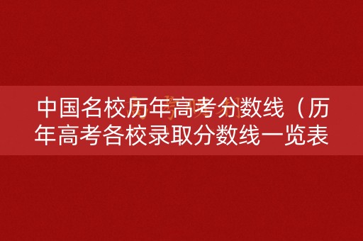 中国名校历年高考分数线（历年高考各校录取分数线一览表）