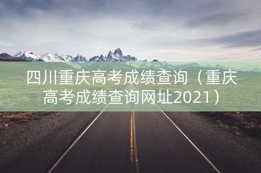 四川重庆高考成绩查询（重庆高考成绩查询网址2021）