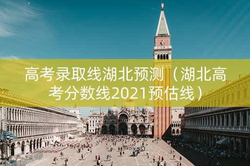 高考录取线湖北预测（湖北高考分数线2021预估线）