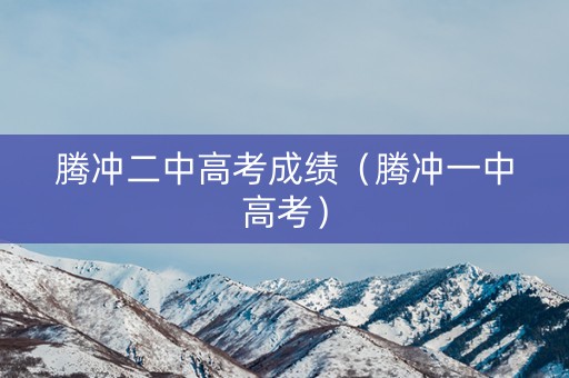 腾冲二中高考成绩（腾冲一中高考）