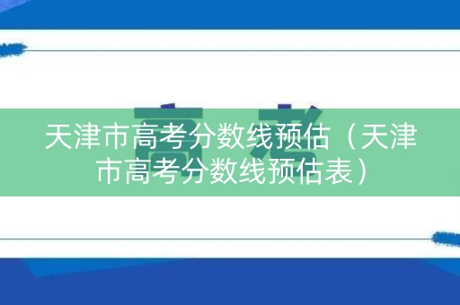 天津市高考分数线预估（天津市高考分数线预估表）
