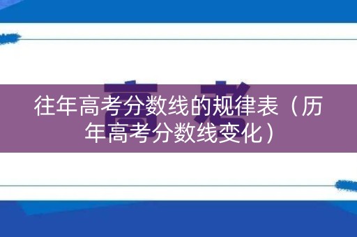 往年高考分数线的规律表（历年高考分数线变化）