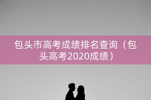 包头市高考成绩排名查询（包头高考2020成绩）