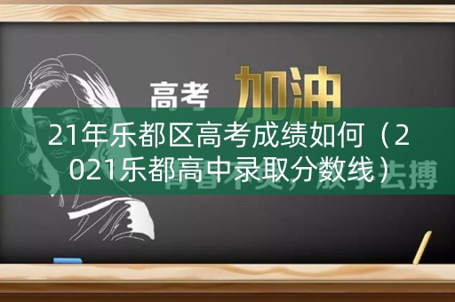 21年乐都区高考成绩如何（2021乐都高中录取分数线）