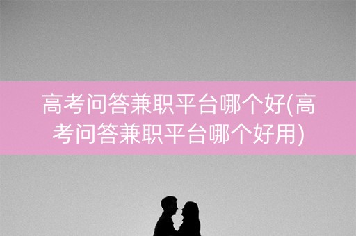 高考问答兼职平台哪个好(高考问答兼职平台哪个好用)