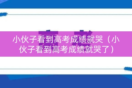 小伙子看到高考成绩就哭（小伙子看到高考成绩就哭了）