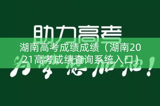 湖南高考成绩成绩（湖南2021高考成绩查询系统入口）
