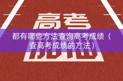 都有哪些方法查询高考成绩（查高考成绩的方法）