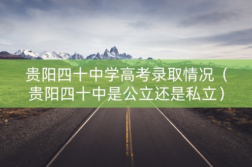 贵阳四十中学高考录取情况（贵阳四十中是公立还是私立）