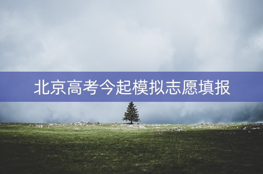 北京高考今起模拟志愿填报 北京高考今起模拟志愿填报