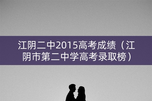 江阴二中2015高考成绩（江阴市第二中学高考录取榜）