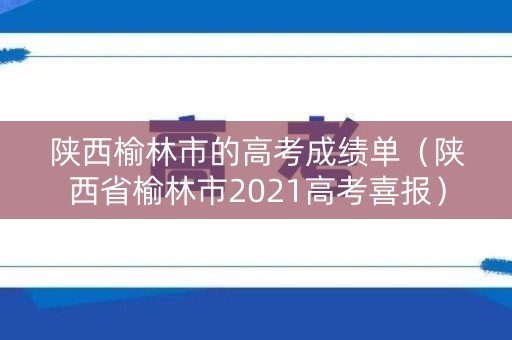 陕西榆林市的高考成绩单（陕西省榆林市2021高考喜报）