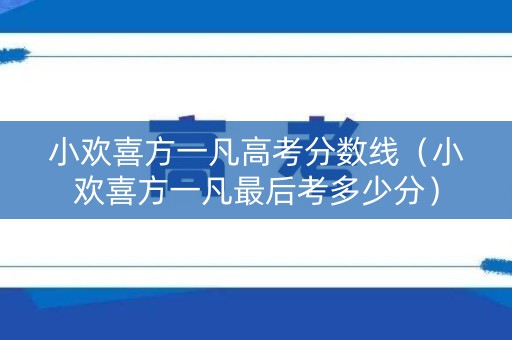 小欢喜方一凡高考分数线（小欢喜方一凡最后考多少分）