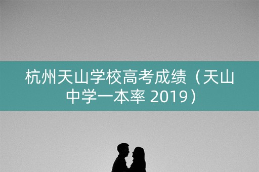 杭州天山学校高考成绩（天山中学一本率 2019）