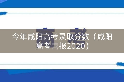 今年咸阳高考录取分数（咸阳高考喜报2020）