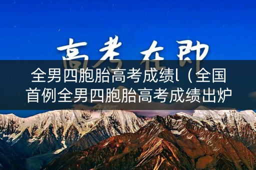 全男四胞胎高考成绩l（全国首例全男四胞胎高考成绩出炉）