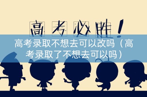 高考录取不想去可以改吗（高考录取了不想去可以吗）