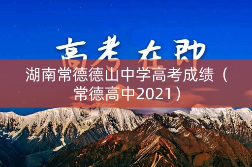 湖南常德德山中学高考成绩（常德高中2021）