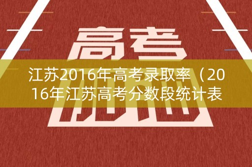 江苏2016年高考录取率（2016年江苏高考分数段统计表）