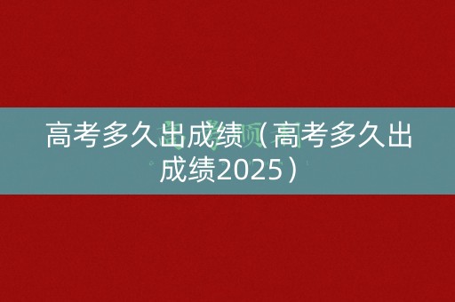 高考多久出成绩（高考多久出成绩2025）