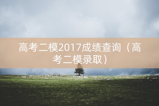高考二模2017成绩查询（高考二模录取）