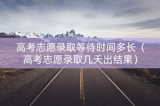 高考志愿录取等待时间多长（高考志愿录取几天出结果）