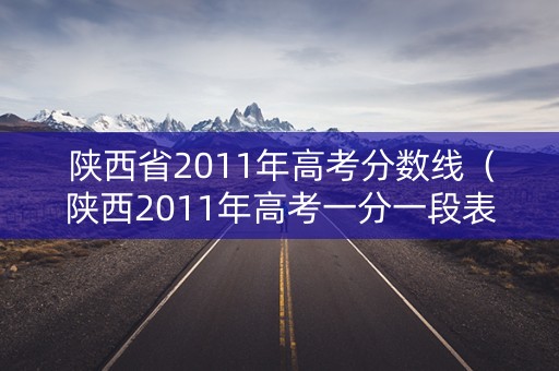 陕西省2011年高考分数线（陕西2011年高考一分一段表）