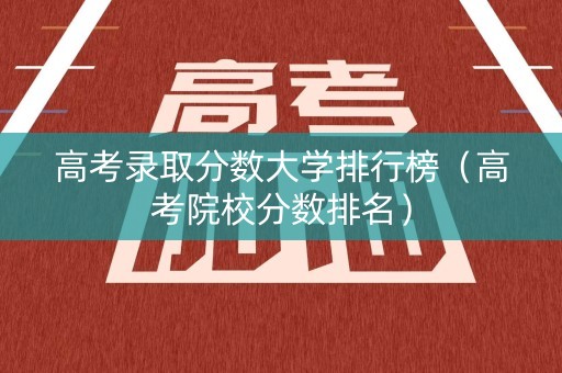 高考录取分数大学排行榜（高考院校分数排名）
