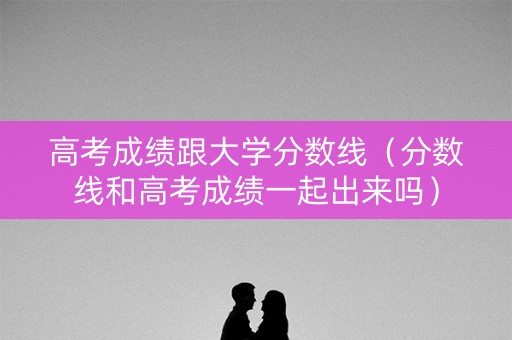 高考成绩跟大学分数线（分数线和高考成绩一起出来吗）