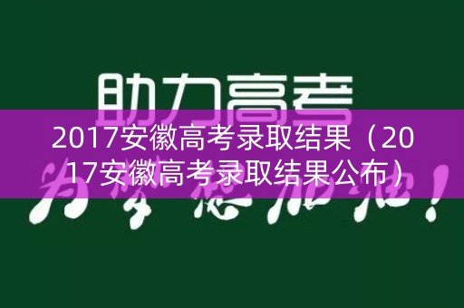 2017安徽高考录取结果（2017安徽高考录取结果公布）