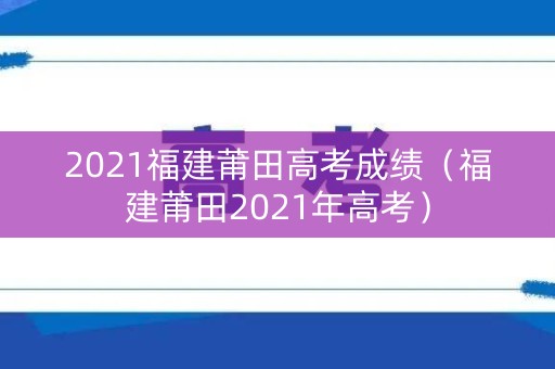 2021福建莆田高考成绩（福建莆田2021年高考）