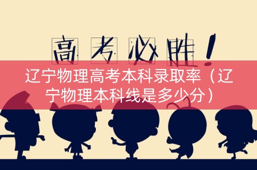 辽宁物理高考本科录取率（辽宁物理本科线是多少分）