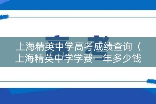 上海精英中学高考成绩查询（上海精英中学学费一年多少钱）
