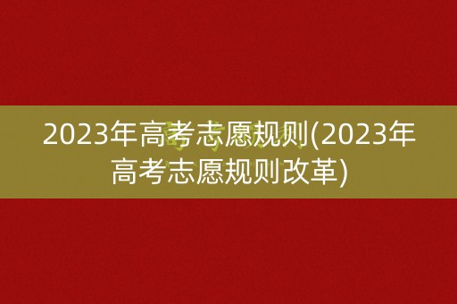 2023年高考志愿规则(2023年高考志愿规则改革) 2023年高考志愿规则(2023年高考志愿规则改革)