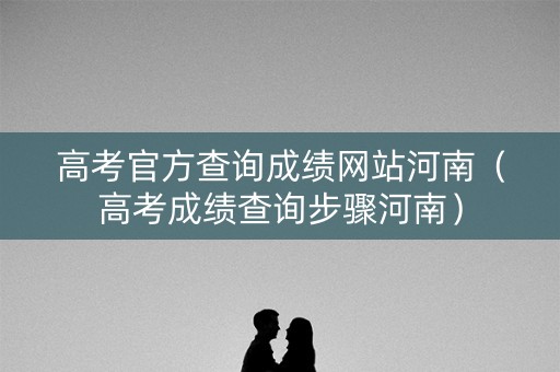 高考官方查询成绩网站河南（高考成绩查询步骤河南）