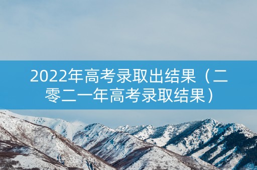2022年高考录取出结果（二零二一年高考录取结果）