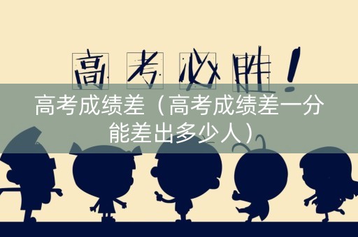 高考成绩差（高考成绩差一分能差出多少人）