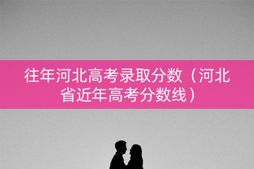 往年河北高考录取分数（河北省近年高考分数线）