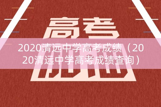 2020清远中学高考成绩（2020清远中学高考成绩查询）