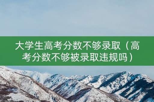 大学生高考分数不够录取（高考分数不够被录取违规吗）