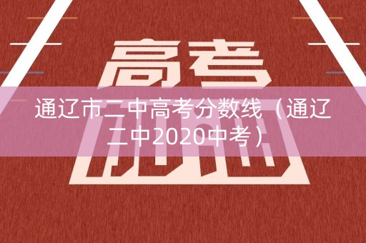 通辽市二中高考分数线（通辽二中2020中考）
