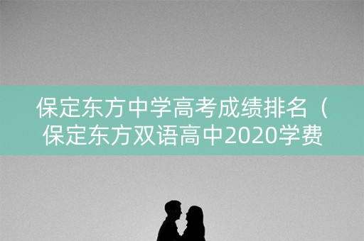 保定东方中学高考成绩排名（保定东方双语高中2020学费多少）