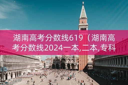 湖南高考分数线619（湖南高考分数线2024一本,二本,专科）