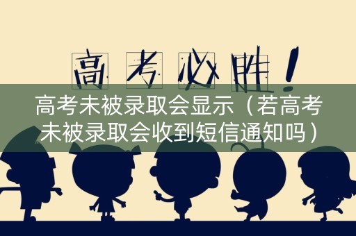 高考未被录取会显示（若高考未被录取会收到短信通知吗）