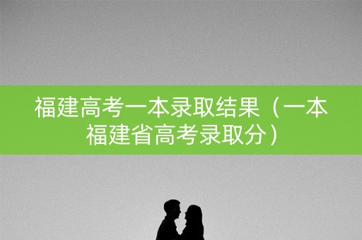 福建高考一本录取结果（一本福建省高考录取分）