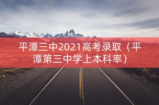 平潭三中2021高考录取（平潭第三中学上本科率）
