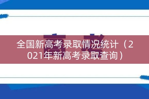全国新高考录取情况统计（2021年新高考录取查询）
