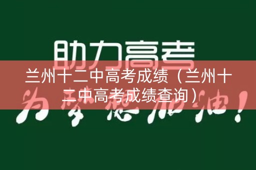 兰州十二中高考成绩（兰州十二中高考成绩查询）